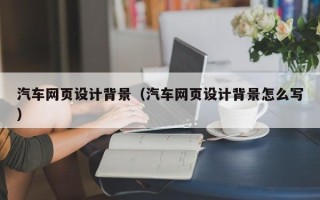 七台河汽车网页设计背景（汽车网页设计背景怎么写）