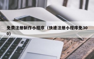 七台河免费注册制作小程序（快速注册小程序免300）