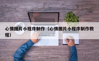 七台河心情图片小程序制作（心情图片小程序制作教程）
