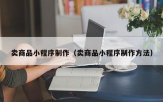 七台河卖商品小程序制作（卖商品小程序制作方法）