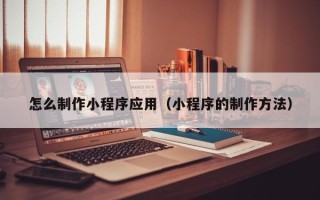 七台河怎么制作小程序应用（小程序的制作方法）