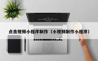 七台河点击视频小程序制作（小视频制作小程序）