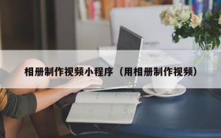 七台河相册制作视频小程序（用相册制作视频）