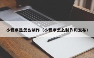 七台河小程序是怎么制作（小程序怎么制作和发布）